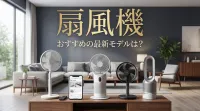扇風機 おすすめの最新モデルは？