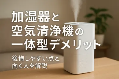 加湿器と空気清浄機の一体型デメリット｜後悔しやすい点と向く人を解説