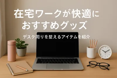 在宅ワークが快適になるおすすめグッズ｜デスク周りを整えるアイテムを紹介（全般）