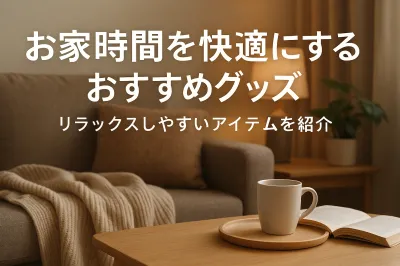 お家時間を快適にするおすすめグッズ｜リラックスしやすいアイテムを紹介