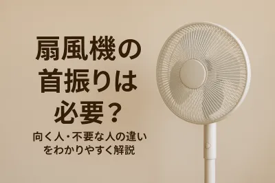 扇風機の首振りは必要？向く人・不要な人の違いをわかりやすく解説