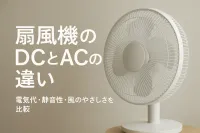 扇風機のDCとACの違い｜電気代・静音性・風のやさしさを比較