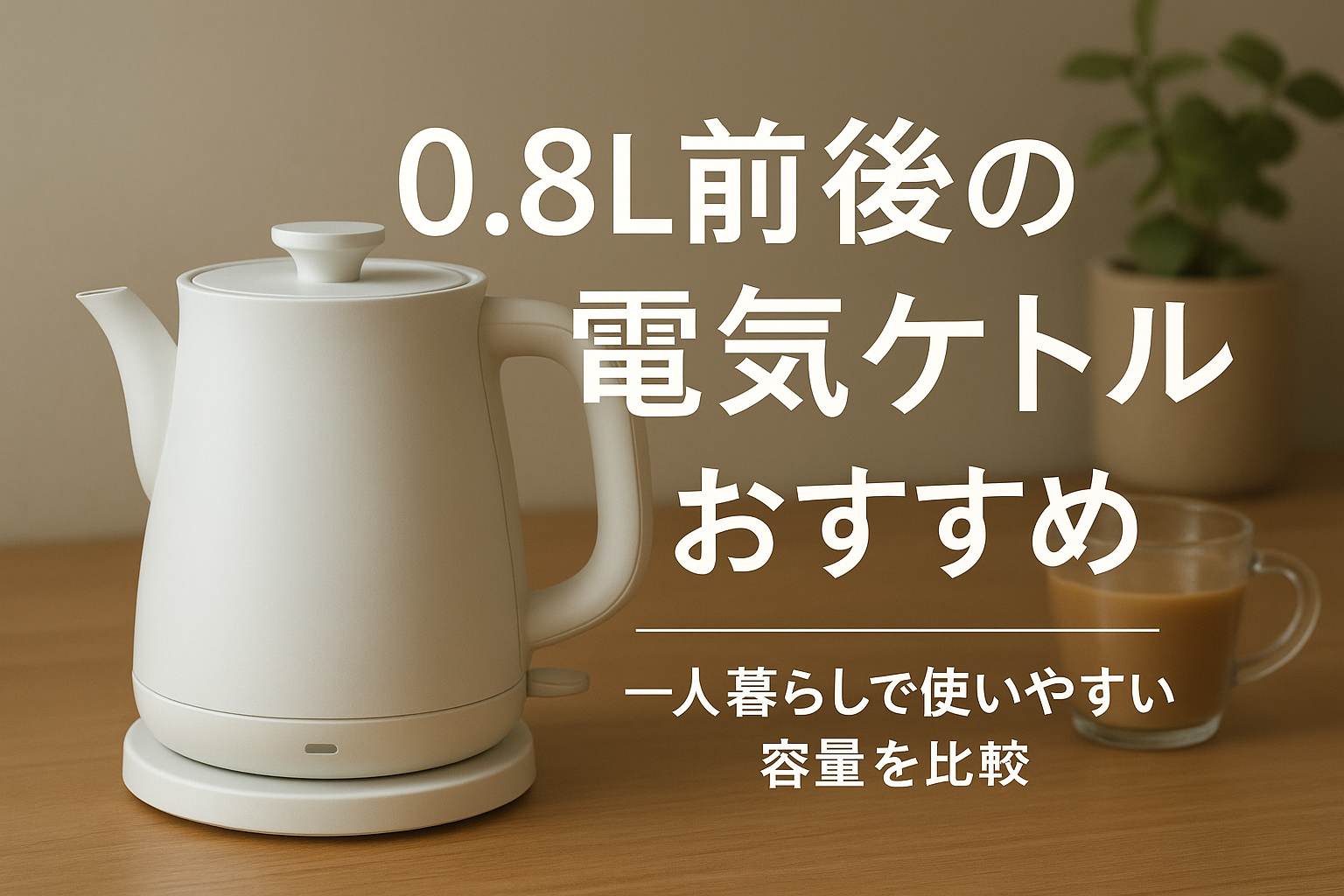 0.8L前後の電気ケトルおすすめ|一人暮らしで使いやすい容量を比較