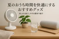 夏のおうち時間を快適にするおすすめグッズ｜涼しさと過ごしやすさ重視で紹介