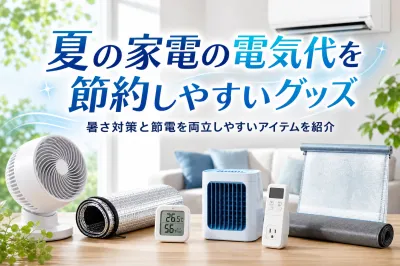 夏の家電の電気代を節約しやすいグッズ｜暑さ対策と節電を両立しやすいアイテムを紹介