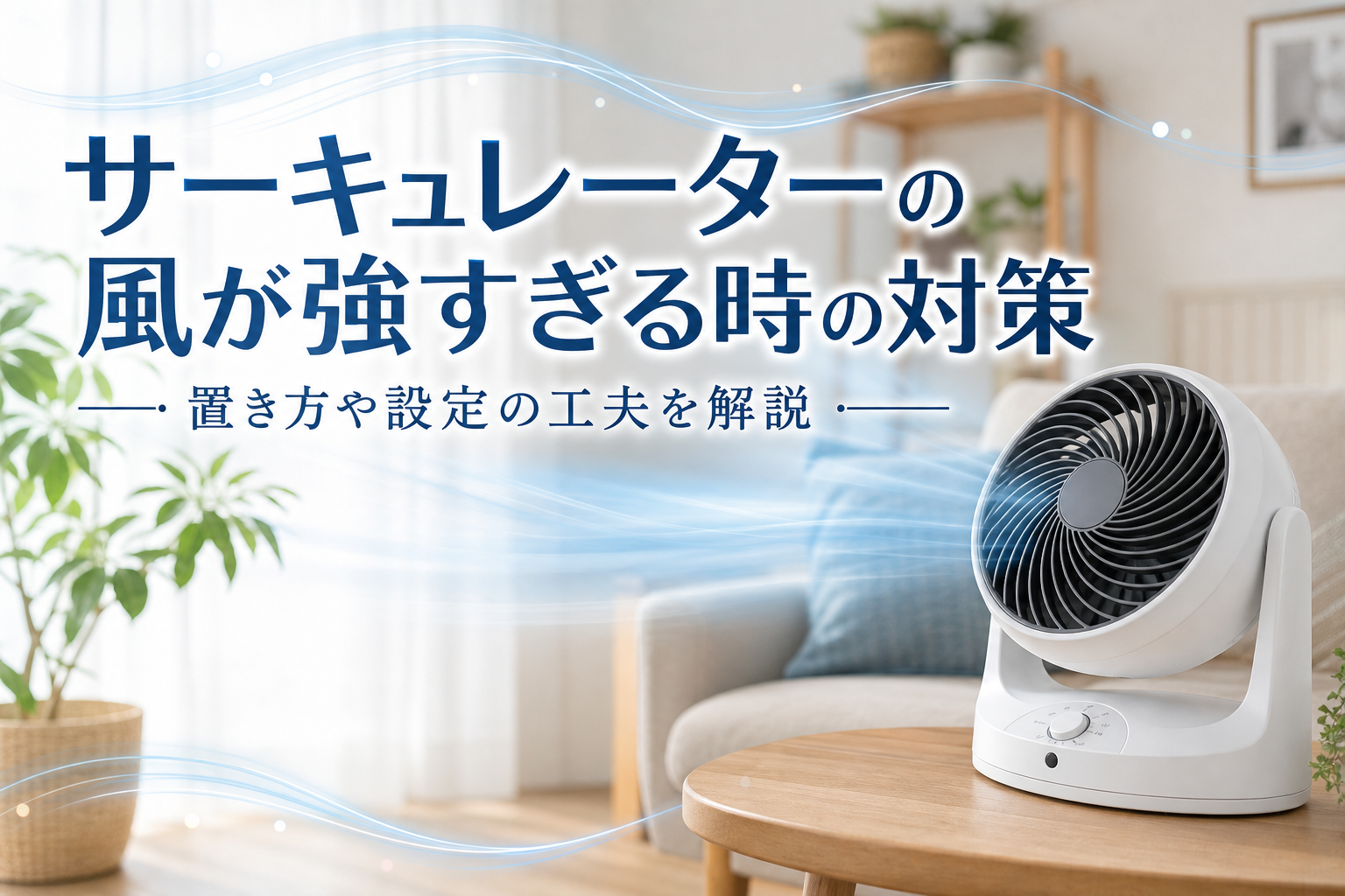 サーキュレーターの風が強すぎる時の対策｜置き方や設定の工夫を解説