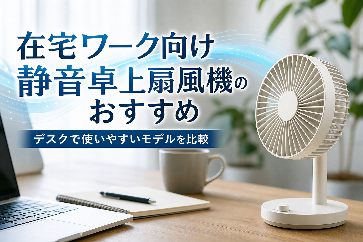 在宅ワーク向け静音卓上扇風機のおすすめ|デスクで使いやすいモデルを比較