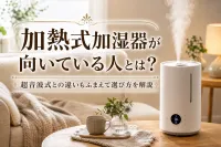 加熱式加湿器が向いている人とは？超音波式との違いもふまえて選び方を解説