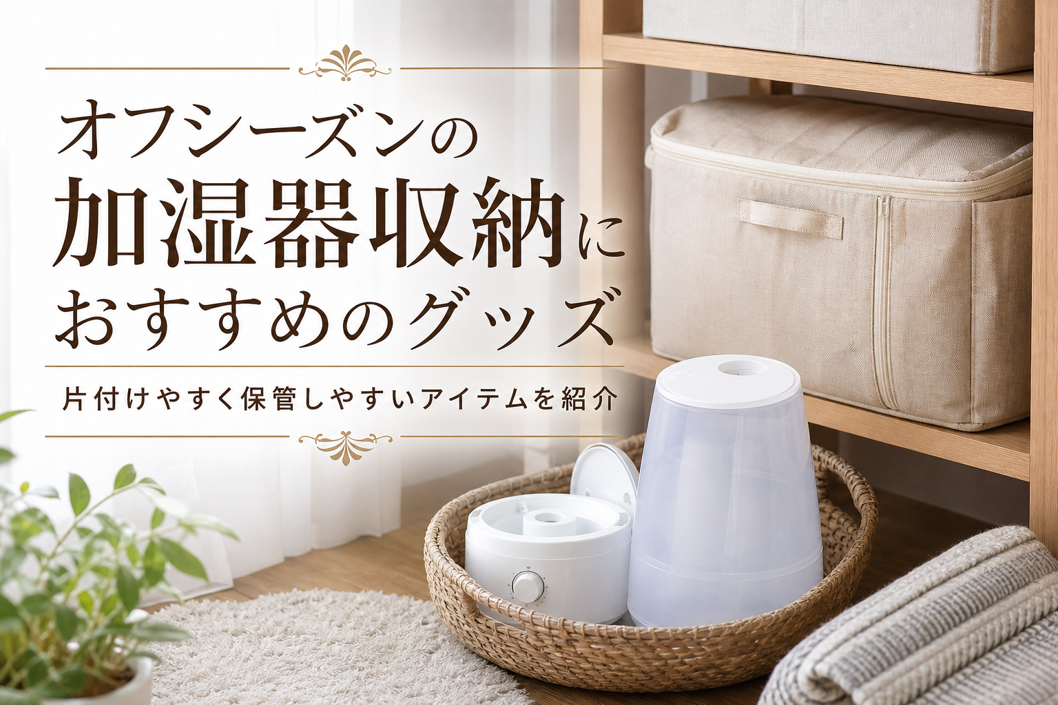 オフシーズンの加湿器収納におすすめのグッズ|片付けやすく保管しやすいアイテムを紹介